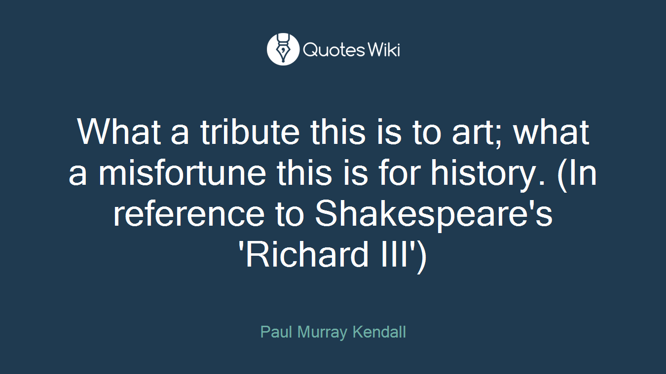 What a tribute this is to art; what a misfortune this is for history. (In reference to Shakespeare's 'Richard III')