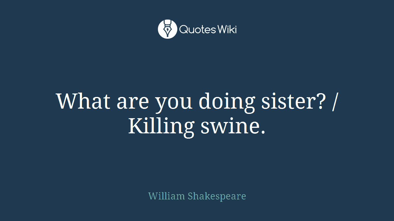 What are you doing sister? / Killing swine.