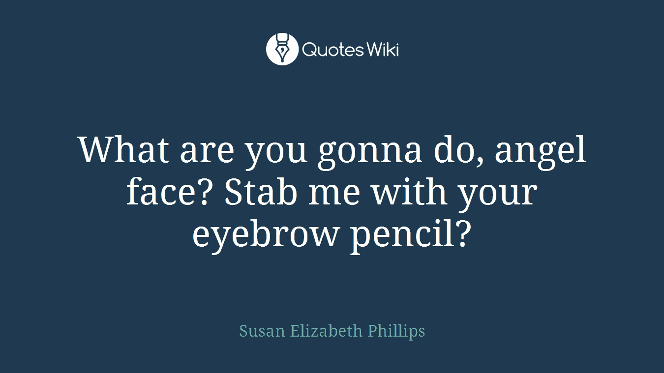 What are you gonna do, angel face? Stab me with your eyebrow pencil?