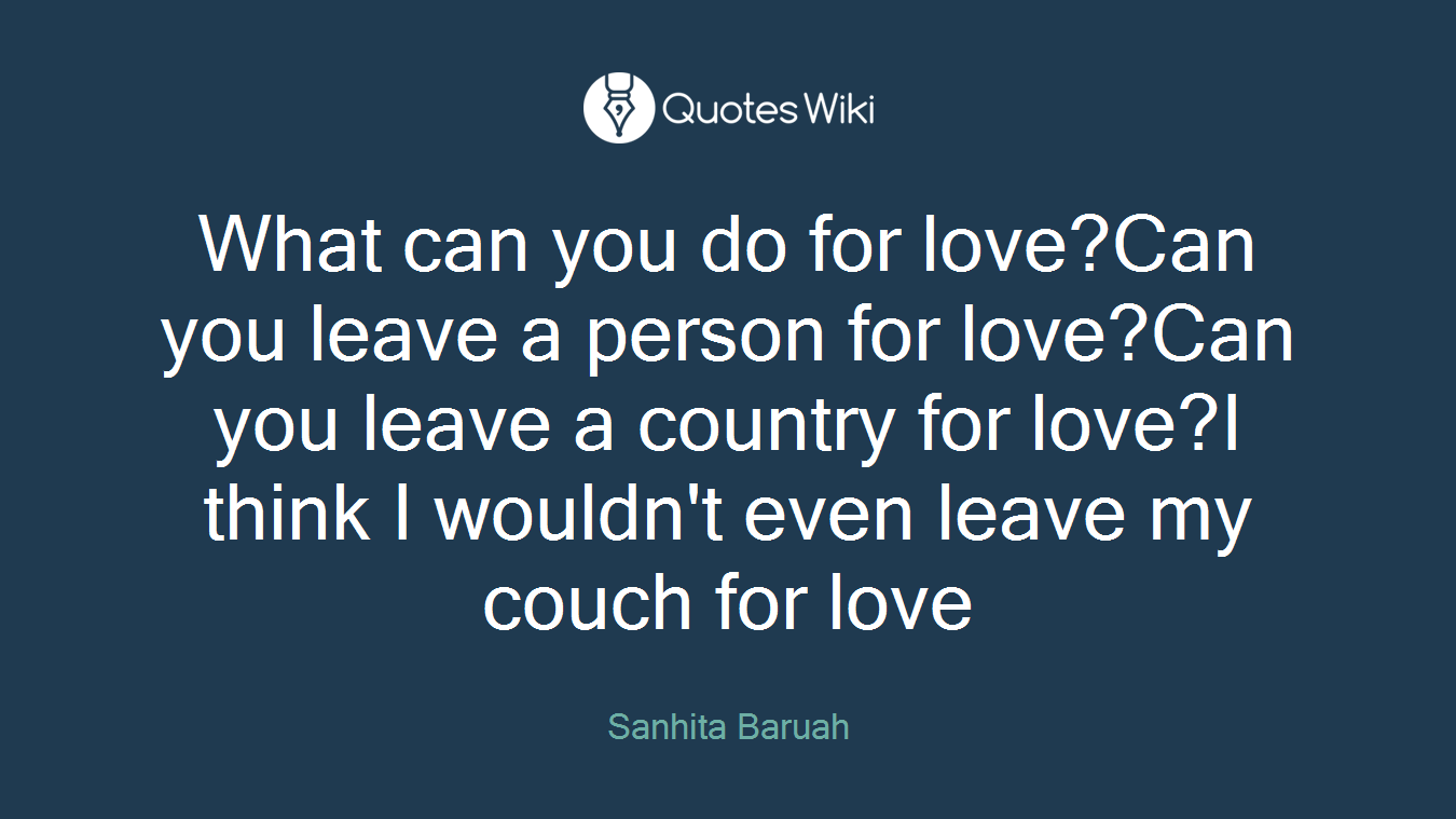 What can you do for love?Can you leave a person for love?Can you leave a country for love?I think I wouldn't even leave my couch for love