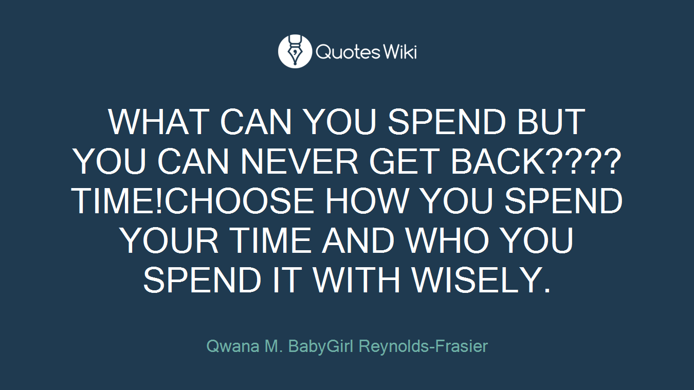 WHAT CAN YOU SPEND BUT YOU CAN NEVER GET BACK????TIME!CHOOSE HOW YOU SPEND YOUR TIME AND WHO YOU SPEND IT WITH WISELY.