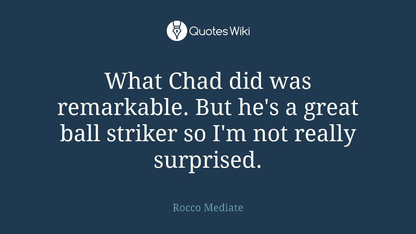 What Chad did was remarkable. But he's a great ball striker so I'm not really surprised.
