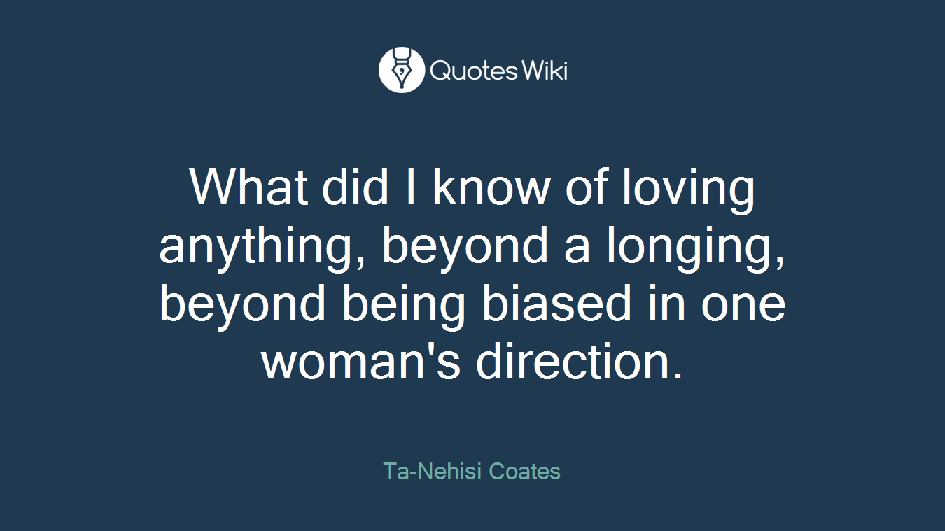 What did I know of loving anything, beyond a longing, beyond being biased in one woman's direction.