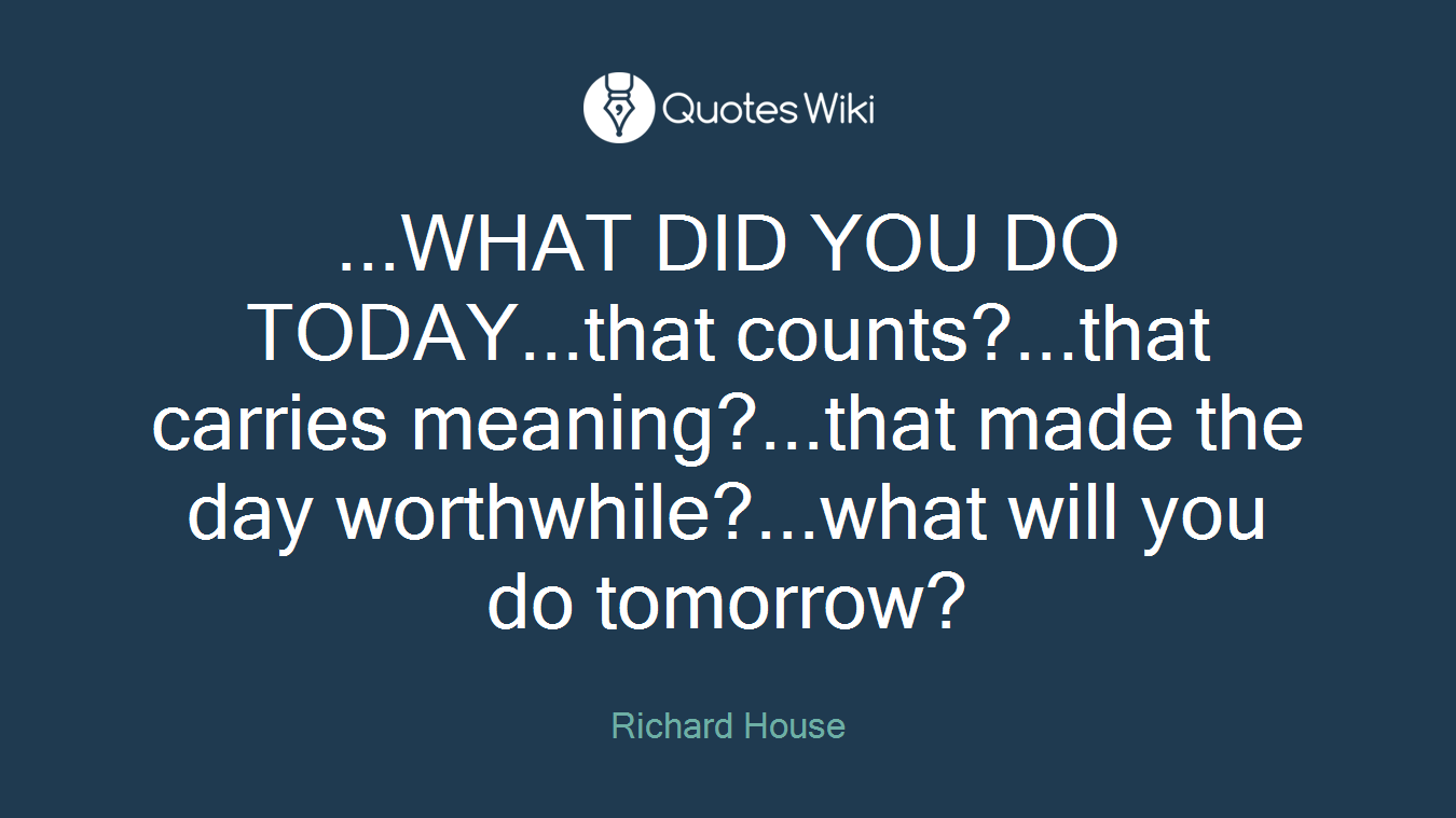 ...WHAT DID YOU DO TODAY...that counts?...that carries meaning?...that made the day worthwhile?...what will you do tomorrow?