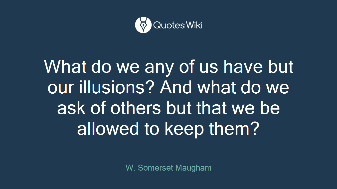 What do we any of us have but our illusions? And what do we ask of others but that we be allowed to keep them?