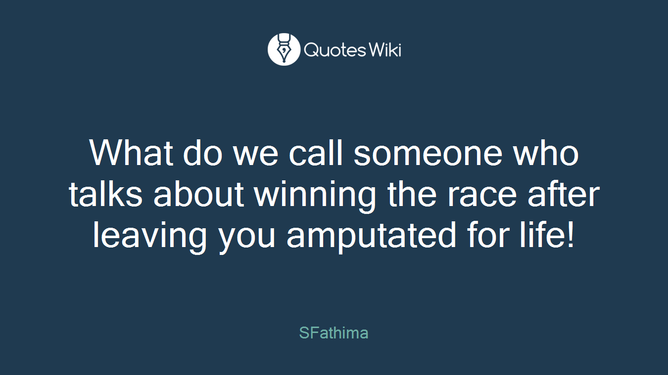 What do we call someone who talks about winning the race after leaving you amputated for life!