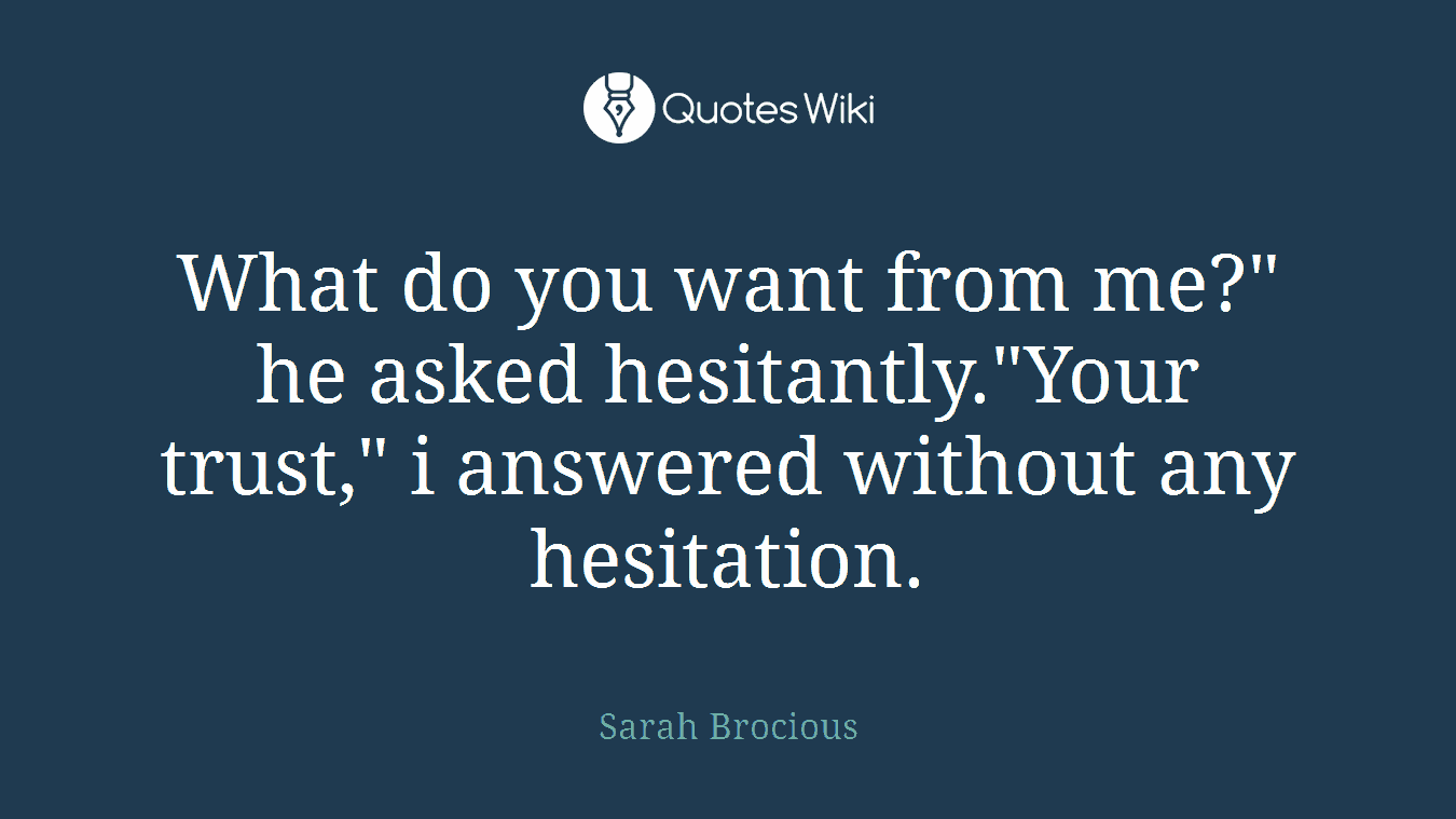 What do you want from me?" he asked hesitantly."Your trust," i answered without any hesitation.