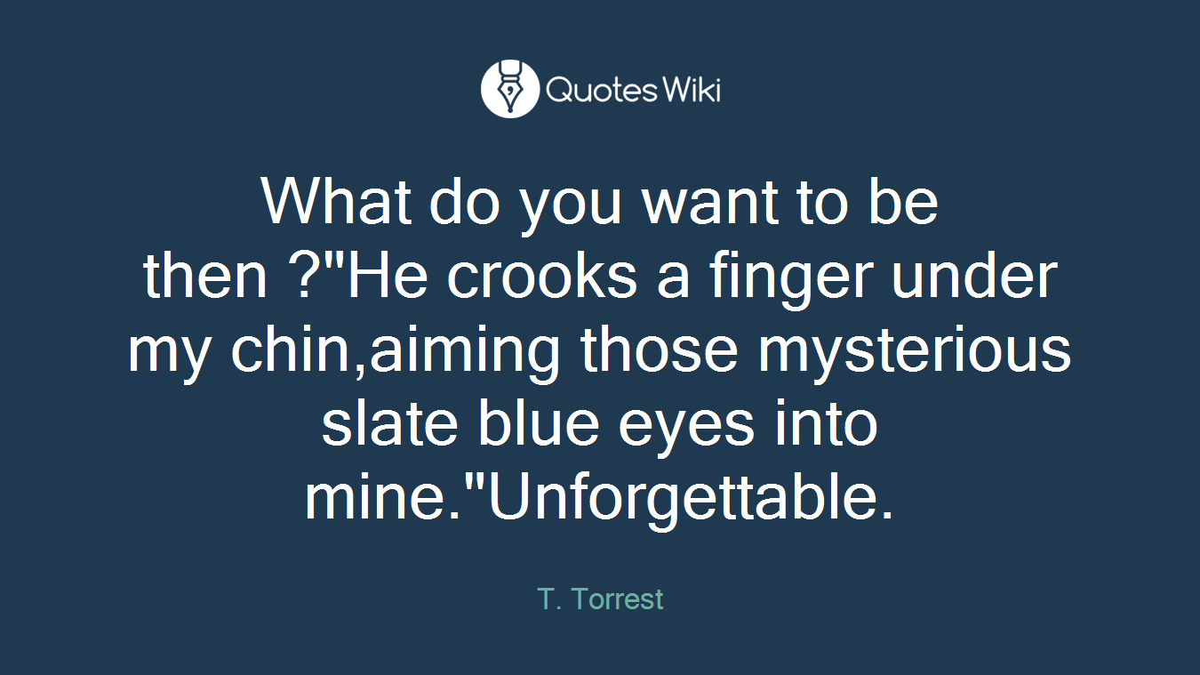 What do you want to be then ?"He crooks a finger under my chin,aiming those mysterious slate blue eyes into mine."Unforgettable.