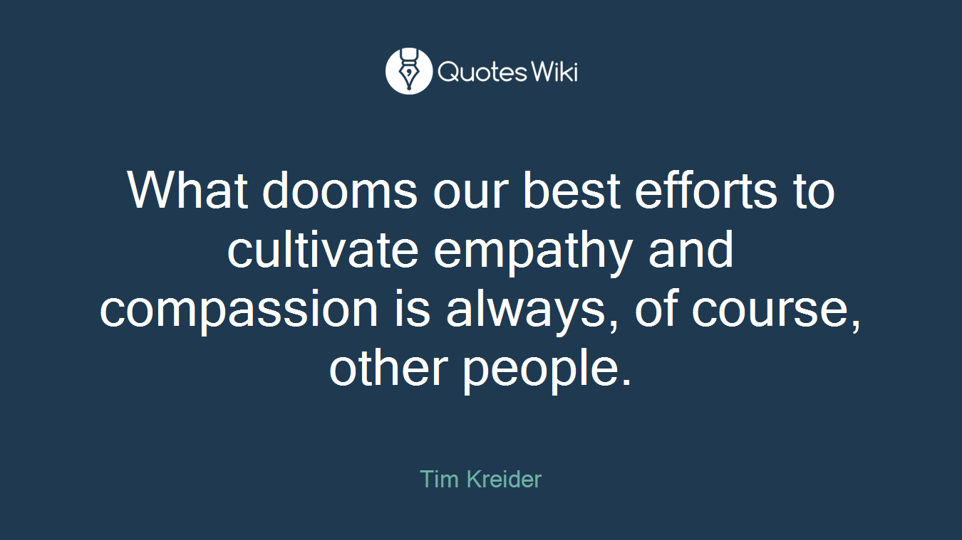 What dooms our best efforts to cultivate empathy and compassion is always, of course, other people.