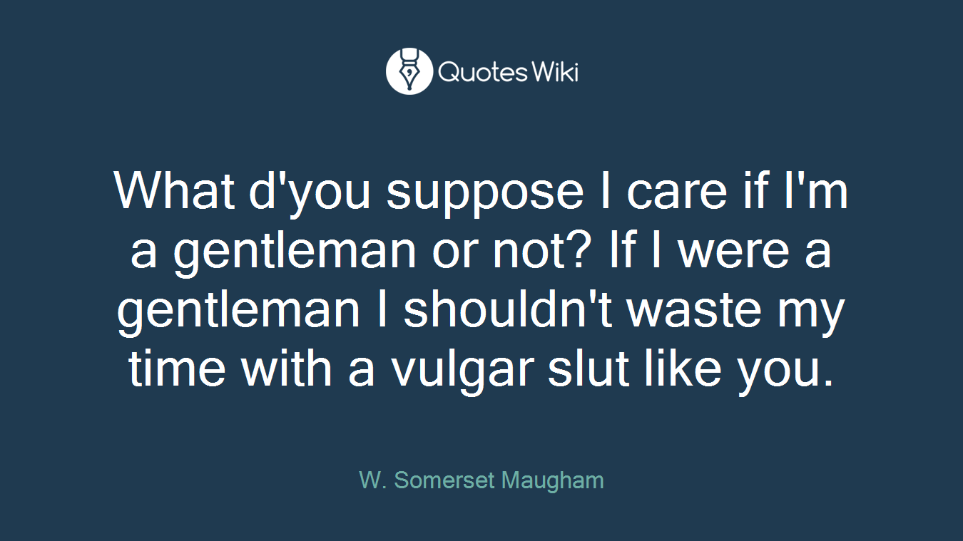 What d'you suppose I care if I'm a gentleman or not? If I were a gentleman I shouldn't waste my time with a vulgar slut like you.