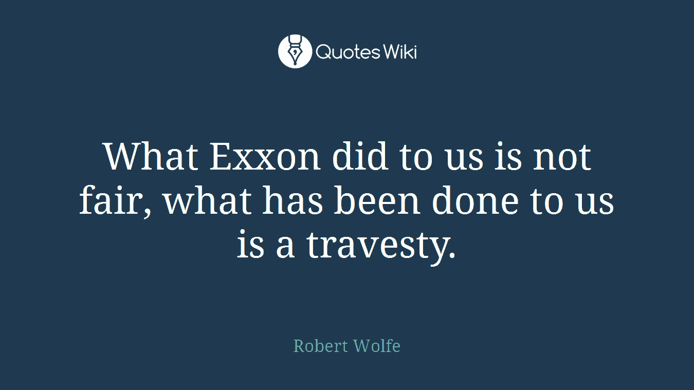 What Exxon did to us is not fair, what has been done to us is a travesty.