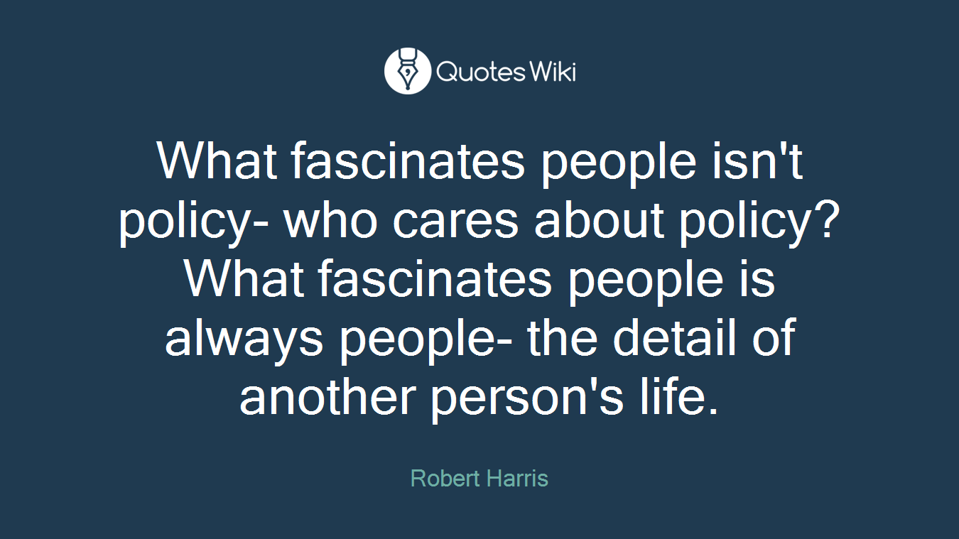 What fascinates people isn't policy- who cares about policy? What fascinates people is always people- the detail of another person's life.