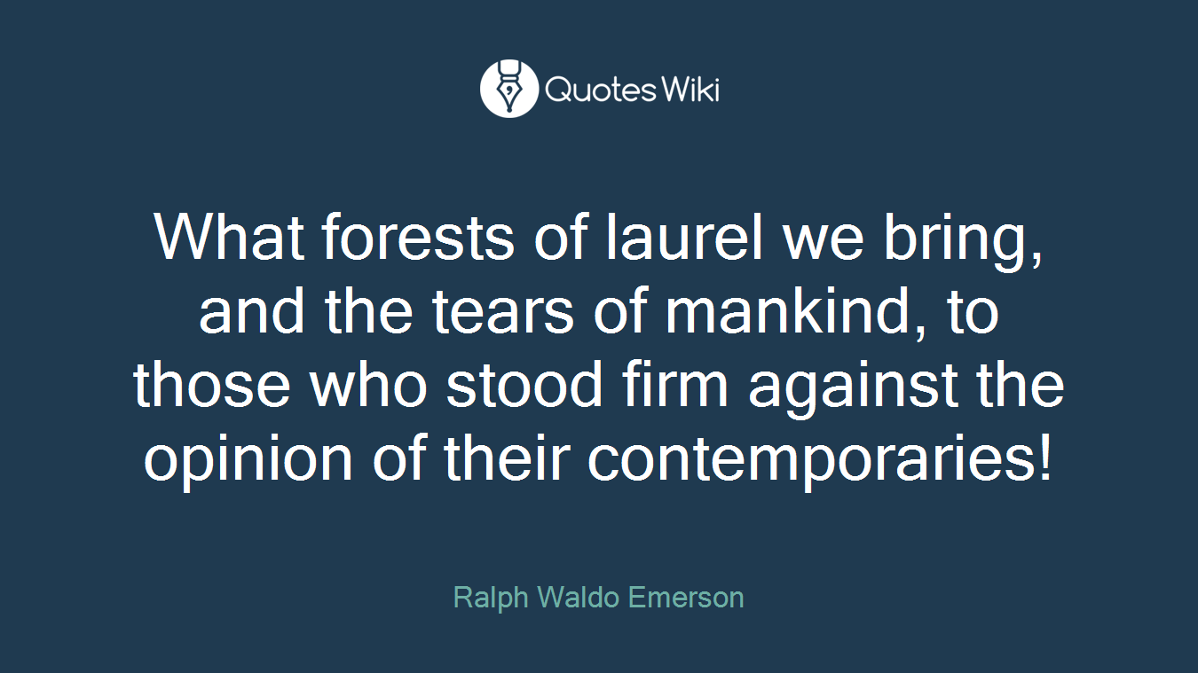 What forests of laurel we bring, and the tears of mankind, to those who stood firm against the opinion of their contemporaries!