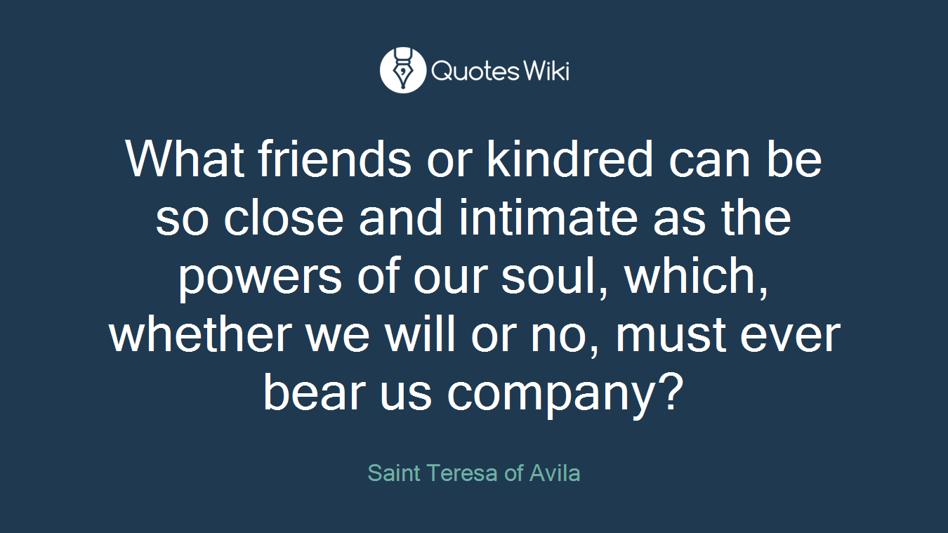 What friends or kindred can be so close and intimate as the powers of our soul, which, whether we will or no, must ever bear us company?