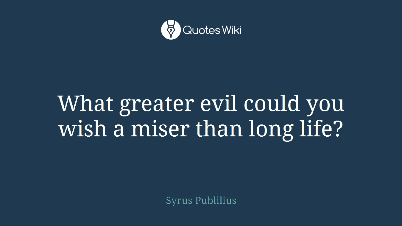 What greater evil could you wish a miser than long life?