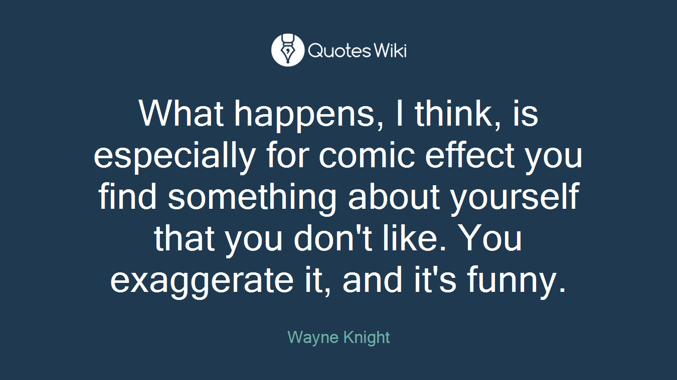 What happens, I think, is especially for comic effect you find something about yourself that you don't like. You exaggerate it, and it's funny.