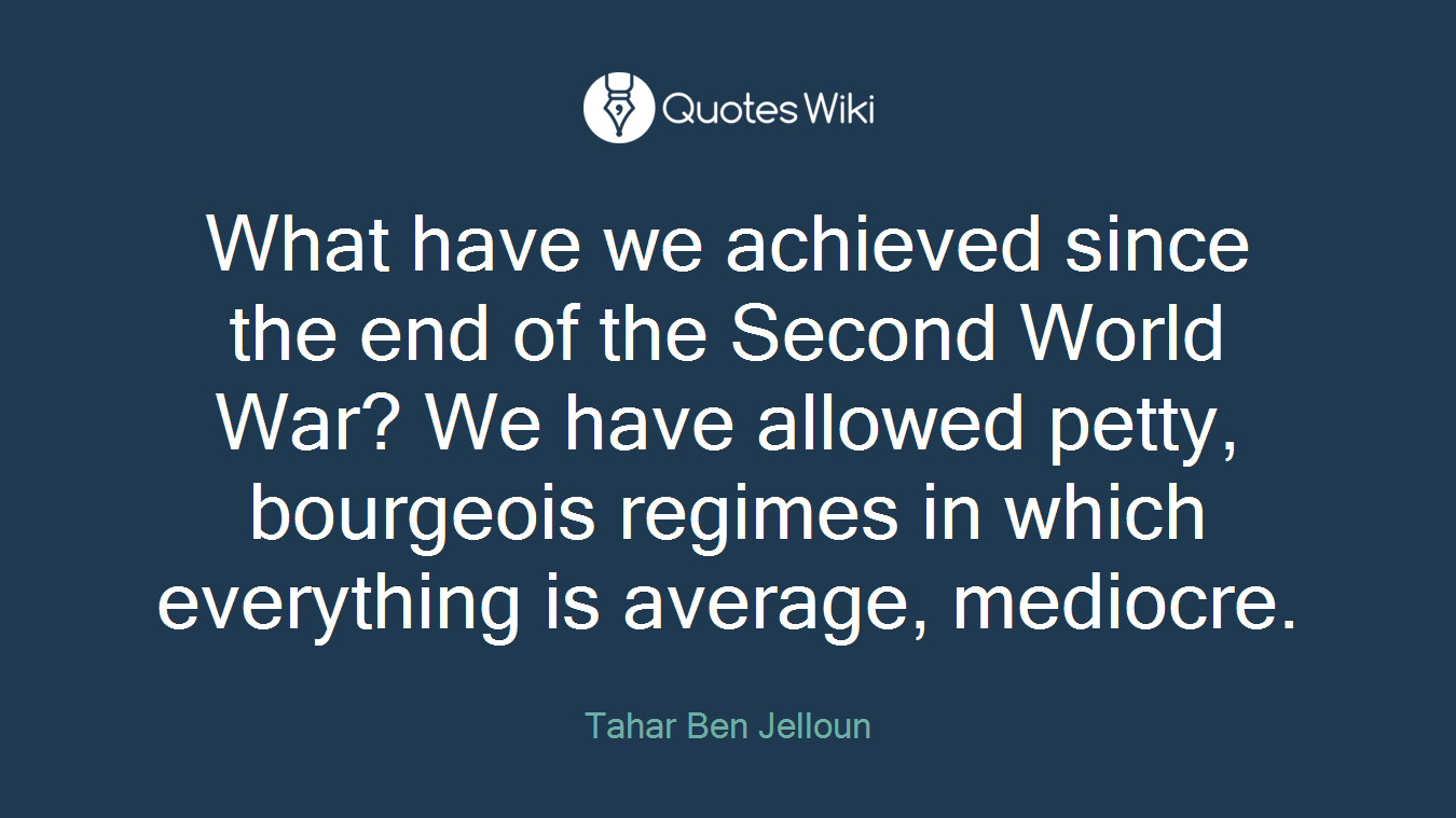 What have we achieved since the end of the Second World War? We have allowed petty, bourgeois regimes in which everything is average, mediocre.