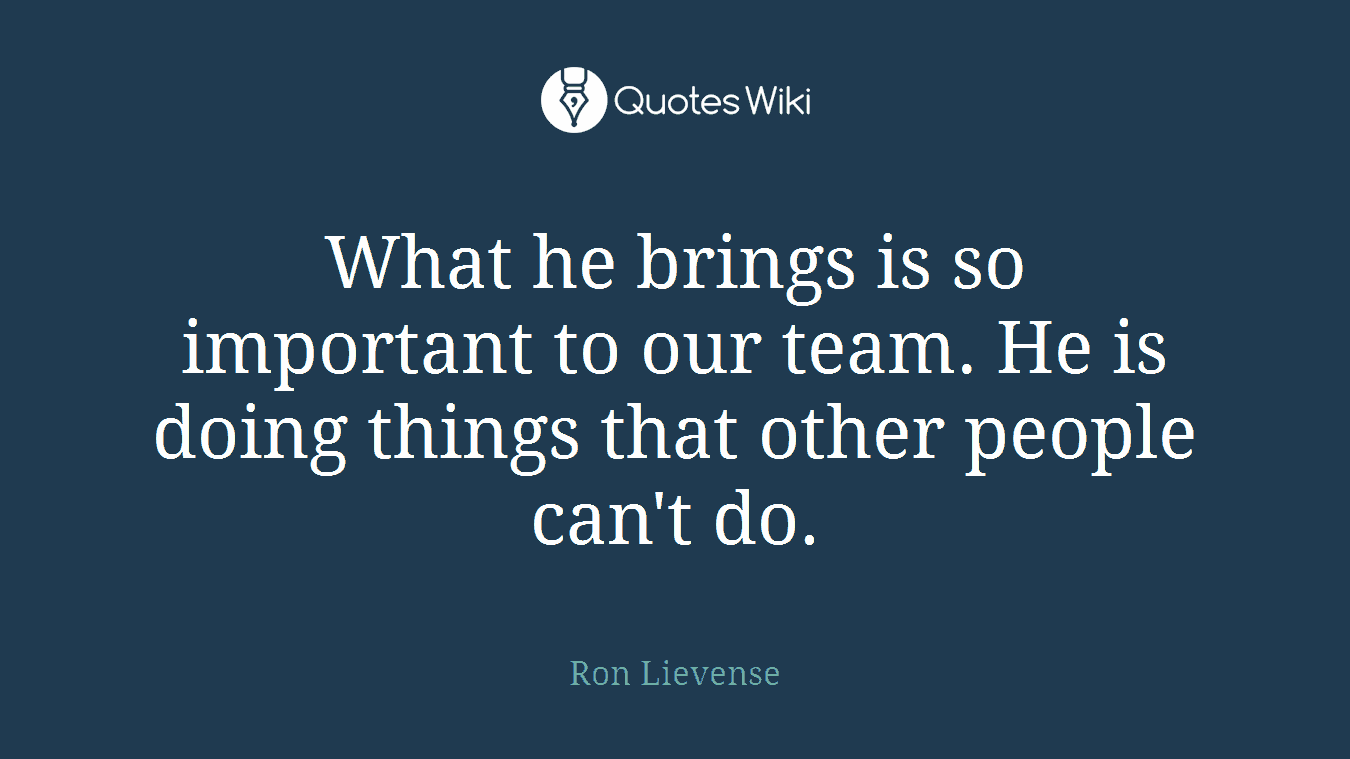 What he brings is so important to our team. He is doing things that other people can't do.