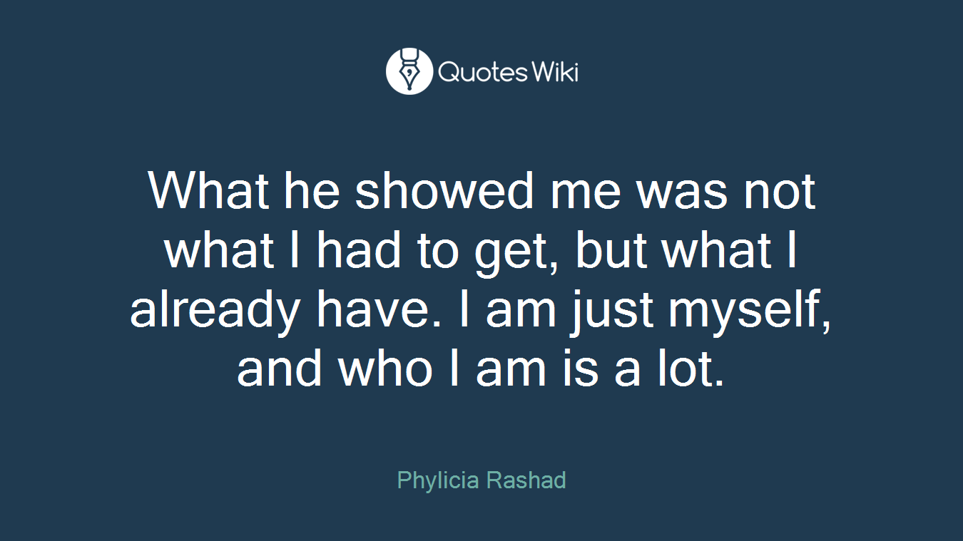 What he showed me was not what I had to get, but what I already have. I am just myself, and who I am is a lot.