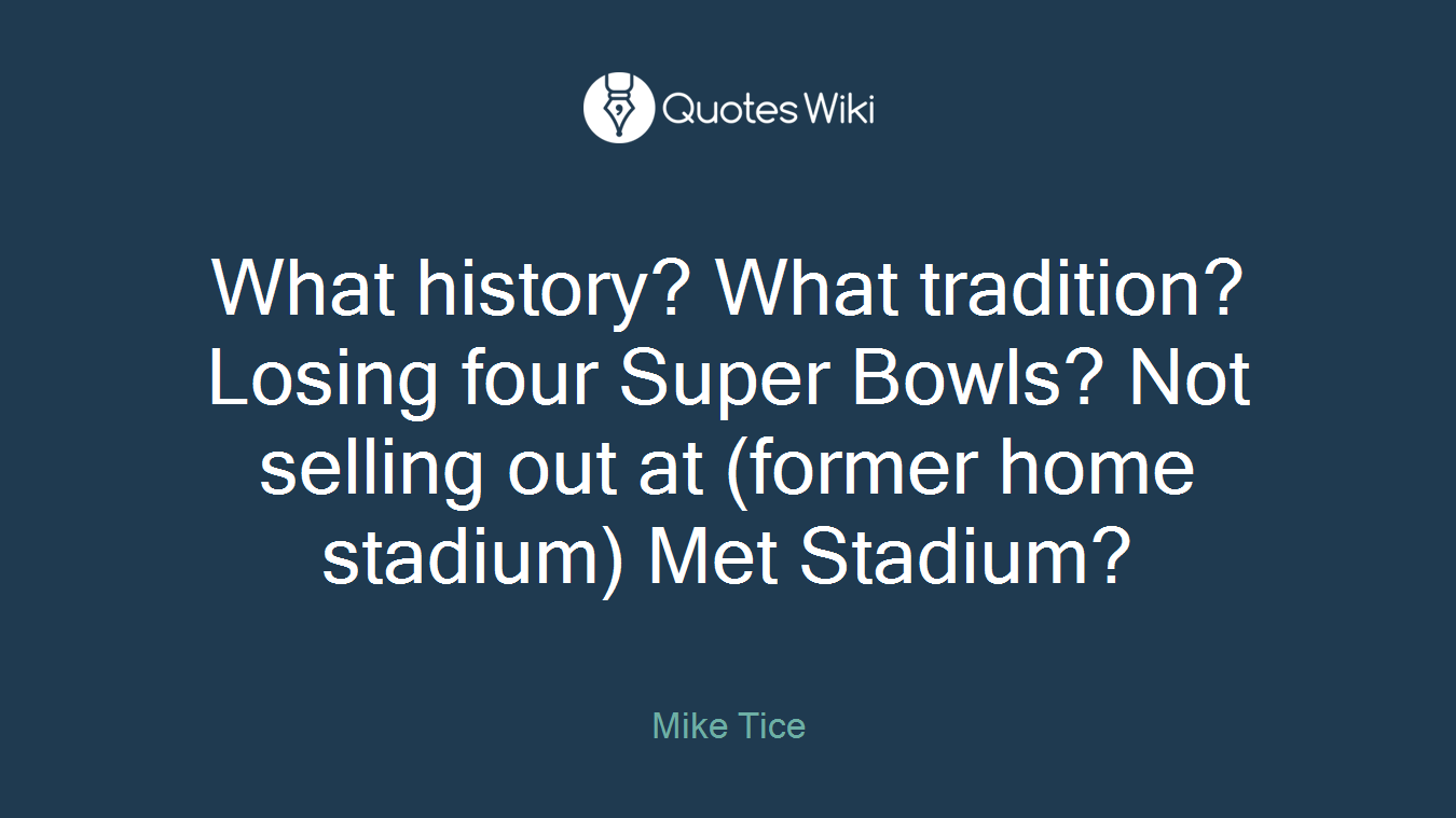 What history? What tradition? Losing four Super Bowls? Not selling out at (former home stadium) Met Stadium?