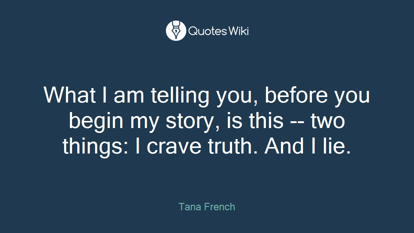 What I am telling you, before you begin my story, is this -- two things: I crave truth. And I lie.