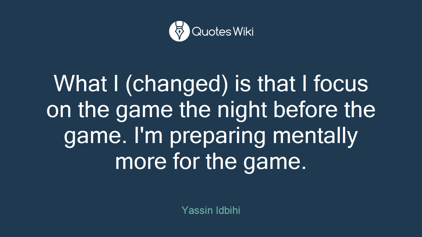 What I (changed) is that I focus on the game the night before the game. I'm preparing mentally more for the game.
