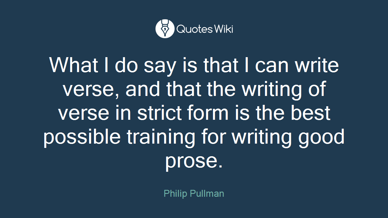 What I do say is that I can write verse, and that the writing of verse in strict form is the best possible training for writing good prose.