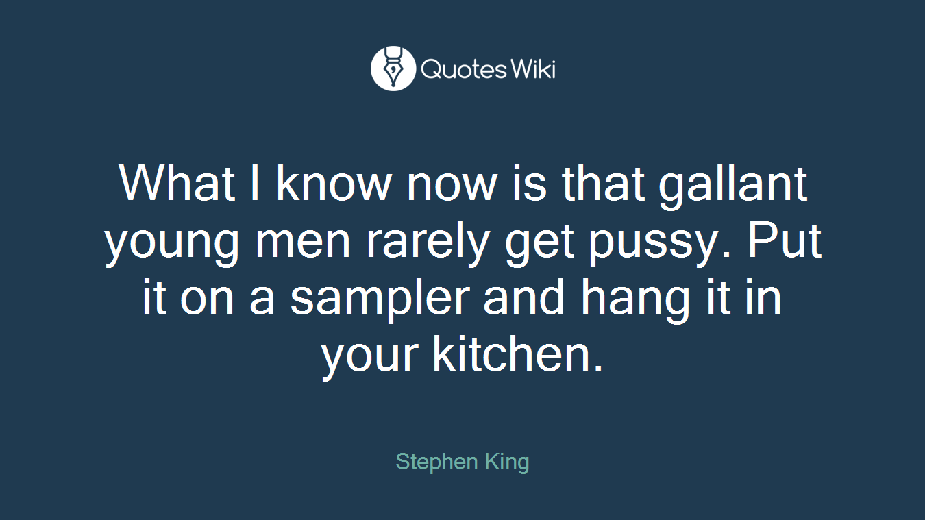 What I know now is that gallant young men rarely get pussy. Put it on a sampler and hang it in your kitchen.