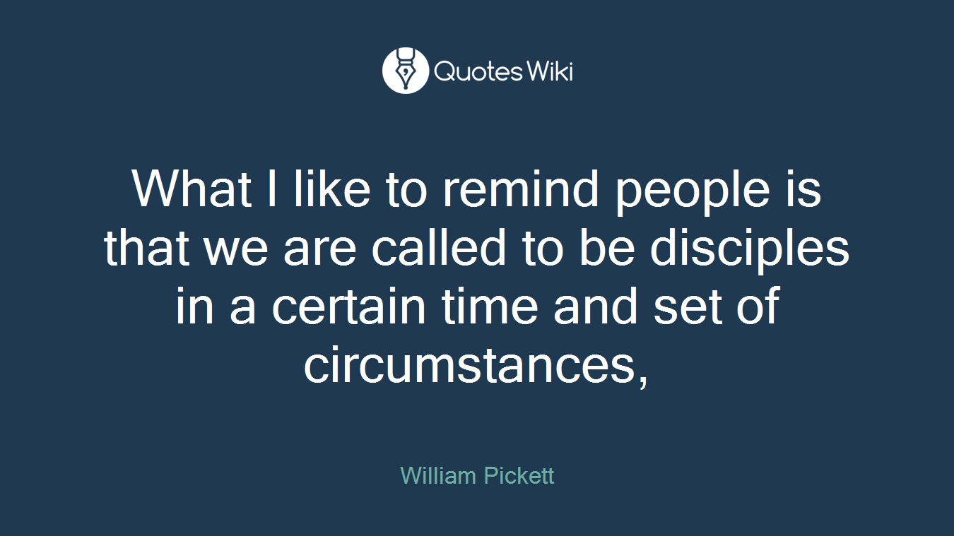What I like to remind people is that we are called to be disciples in a certain time and set of circumstances,