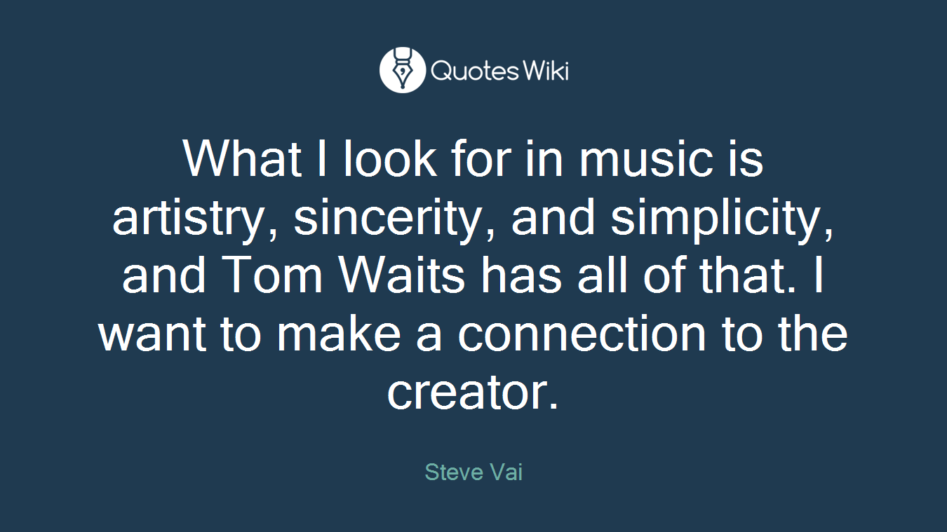 What I look for in music is artistry, sincerity, and simplicity, and Tom Waits has all of that. I want to make a connection to the creator.