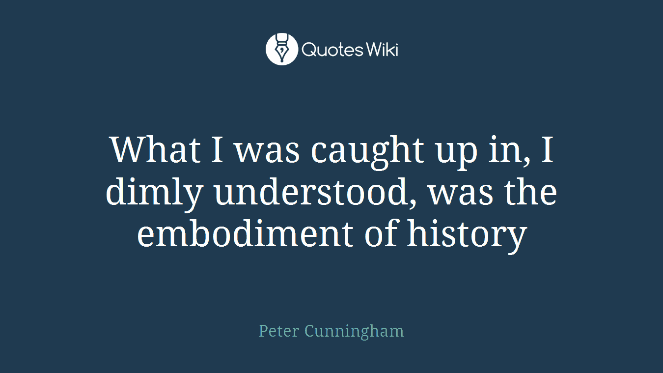 What I was caught up in, I dimly understood, was the embodiment of history