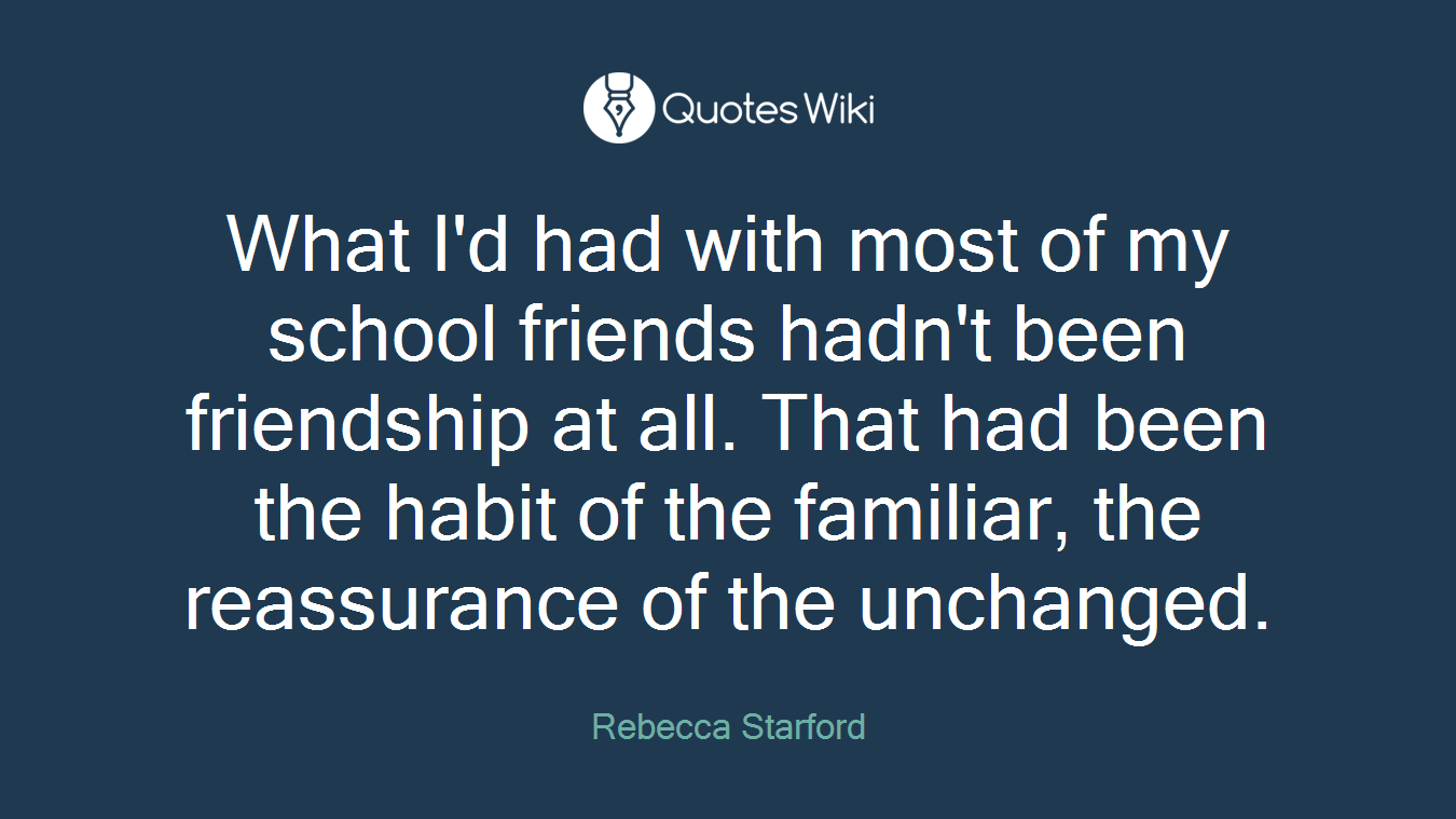 What I'd had with most of my school friends hadn't been friendship at all. That had been the habit of the familiar, the reassurance of the unchanged.
