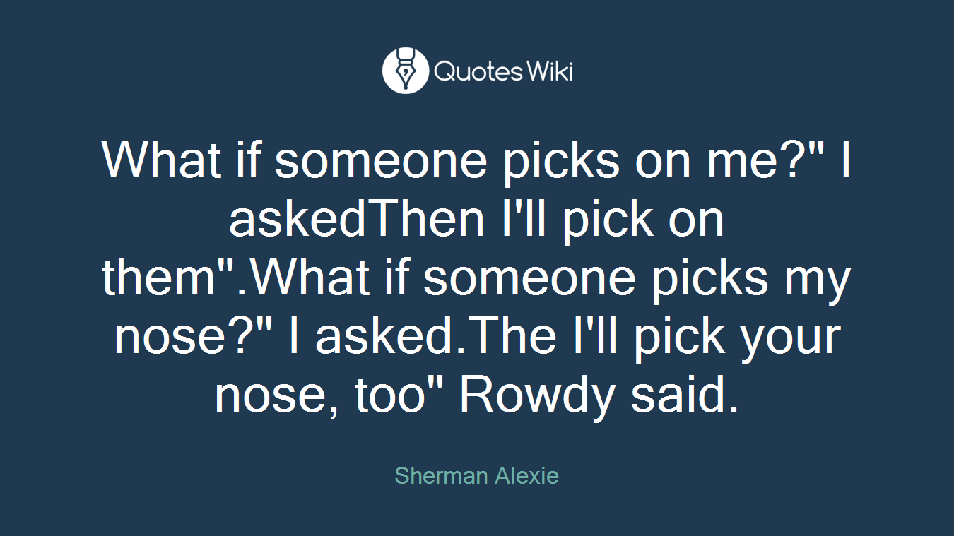 What if someone picks on me?" I askedThen I'll pick on them".What if someone picks my nose?" I asked.The I'll pick your nose, too" Rowdy said.