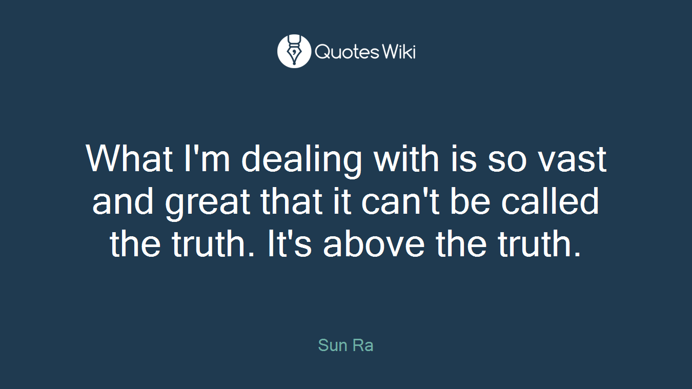 What I'm dealing with is so vast and great that it can't be called the truth. It's above the truth.