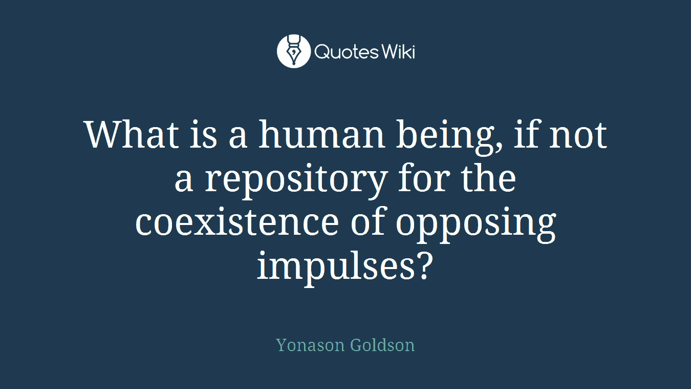 What is a human being, if not a repository for the coexistence of opposing impulses?