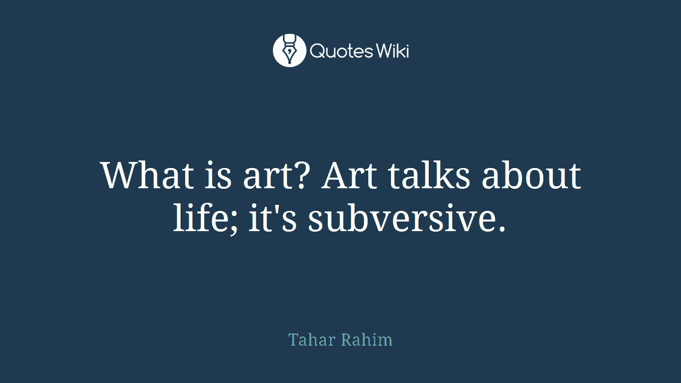 What is art? Art talks about life; it's subversive.