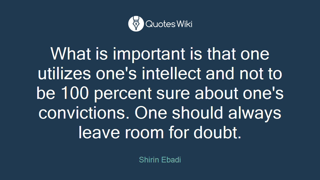 What is important is that one utilizes one's intellect and not to be 100 percent sure about one's convictions. One should always leave room for doubt.