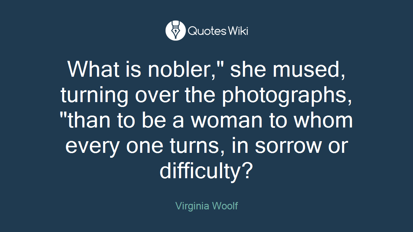 What is nobler," she mused, turning over the photographs, "than to be a woman to whom every one turns, in sorrow or difficulty?