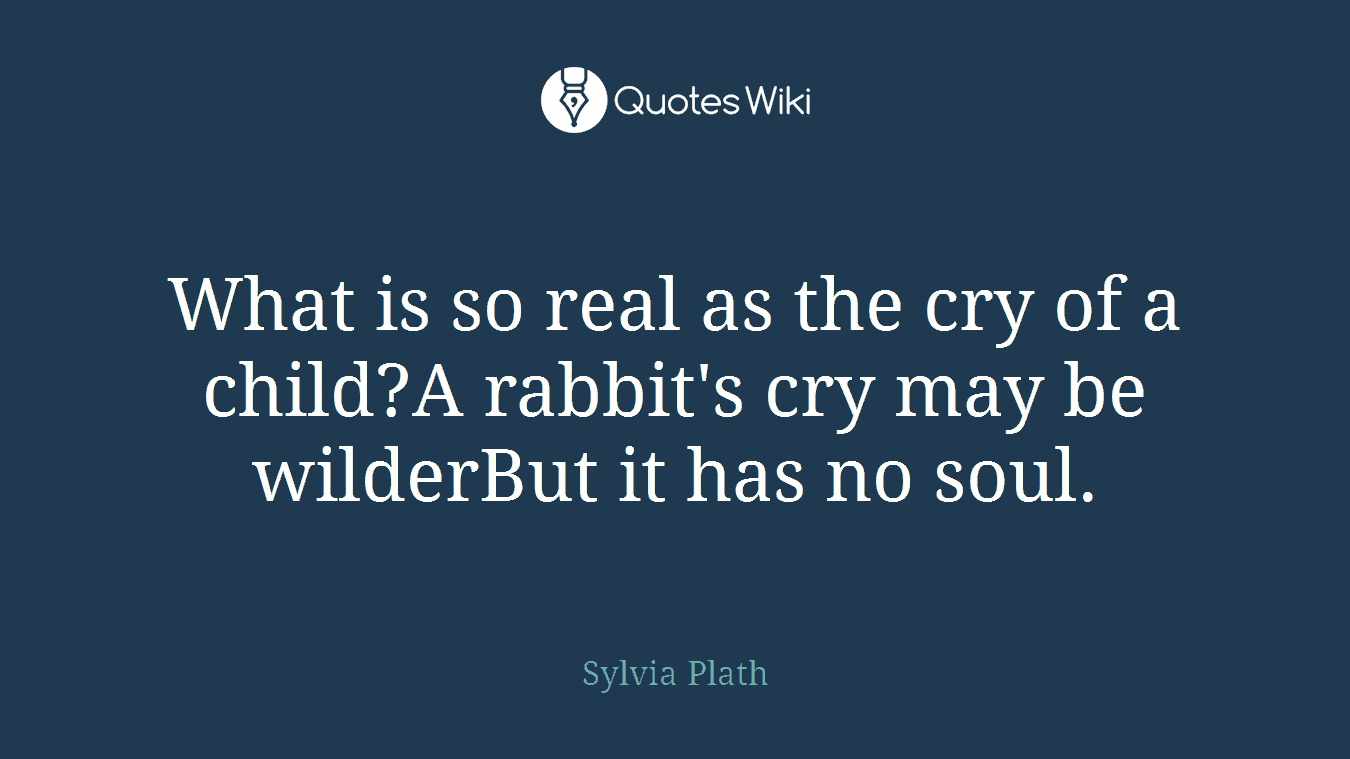 What is so real as the cry of a child?A rabbit's cry may be wilderBut it has no soul.