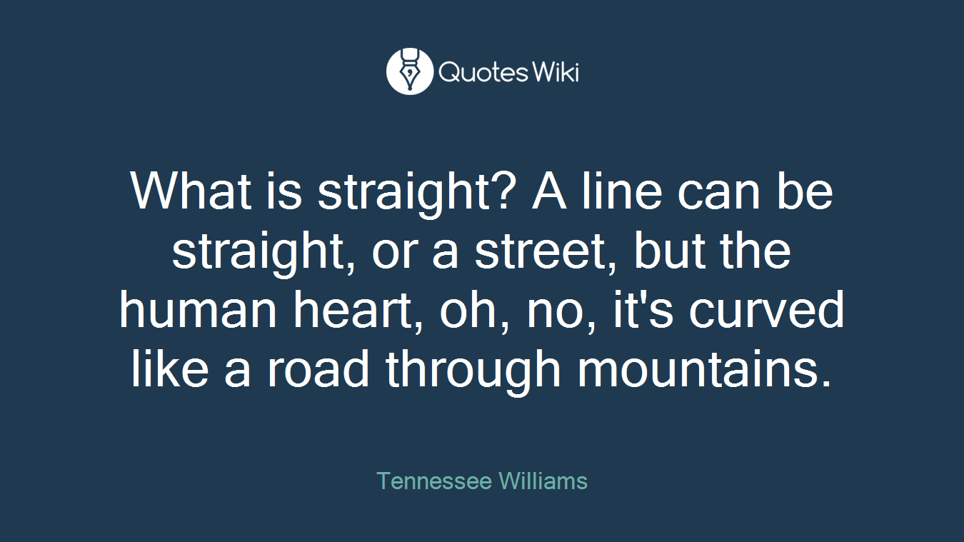 What is straight? A line can be straight, or a street, but the human heart, oh, no, it's curved like a road through mountains.