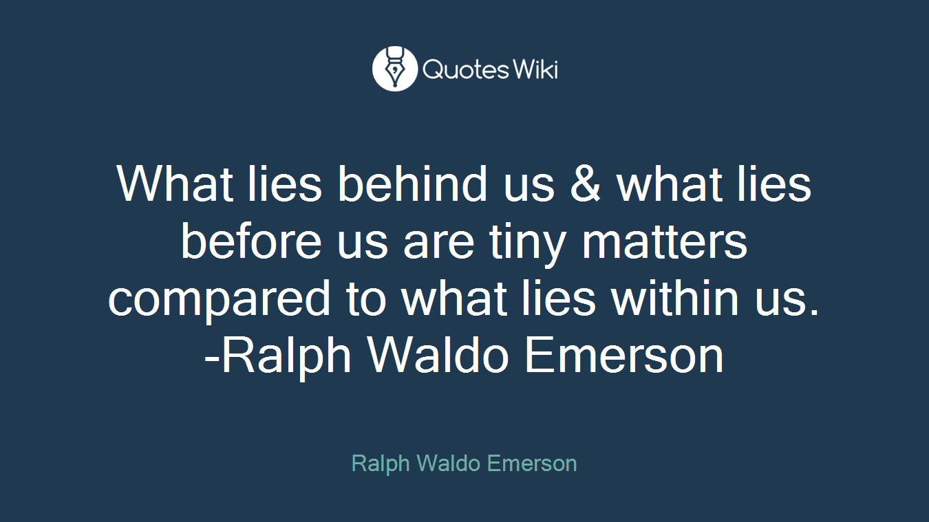What lies behind us & what lies before us are tiny matters compared to what lies within us. -Ralph Waldo Emerson