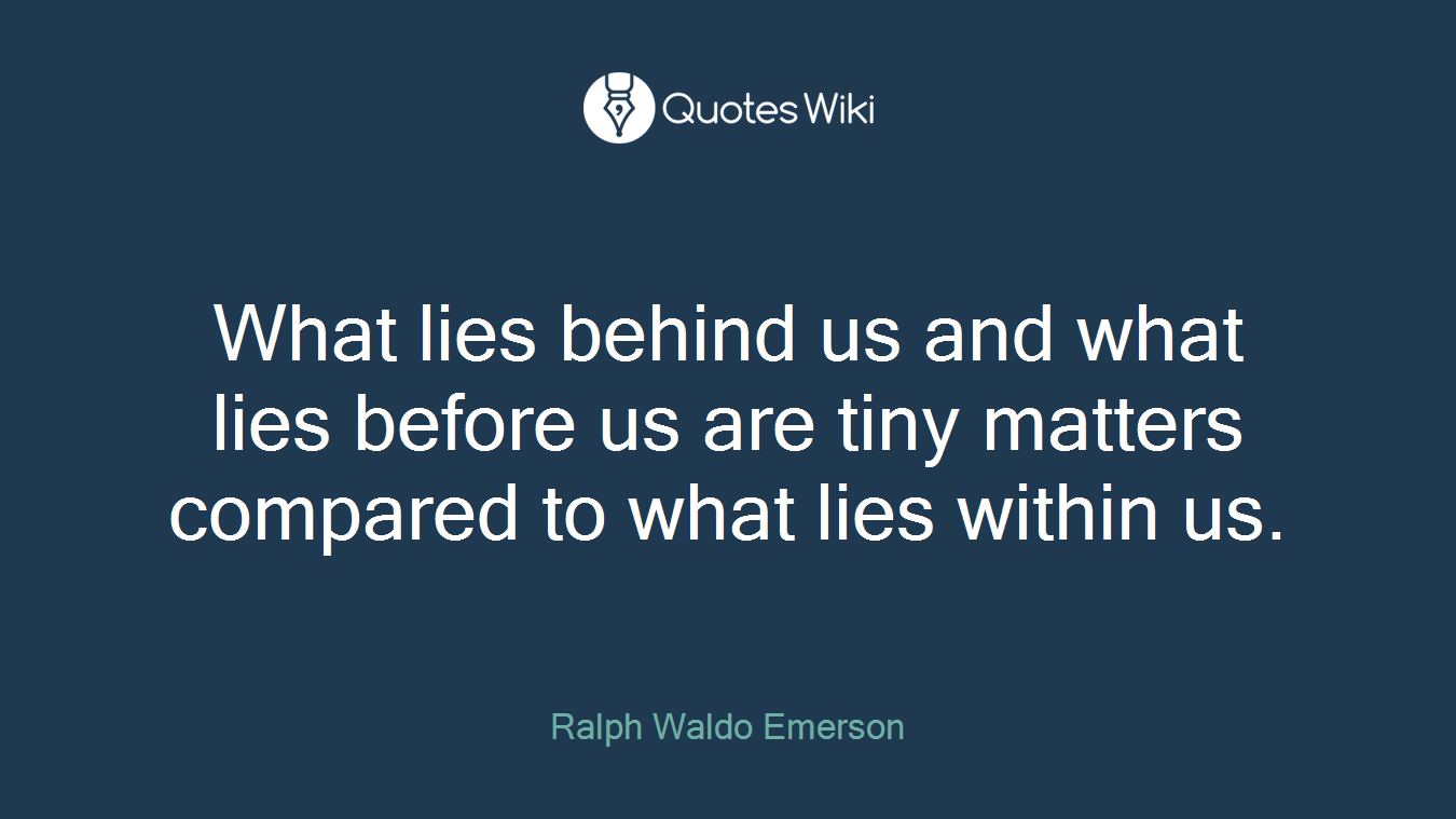 What lies behind us and what lies before us are tiny matters compared to what lies within us.
