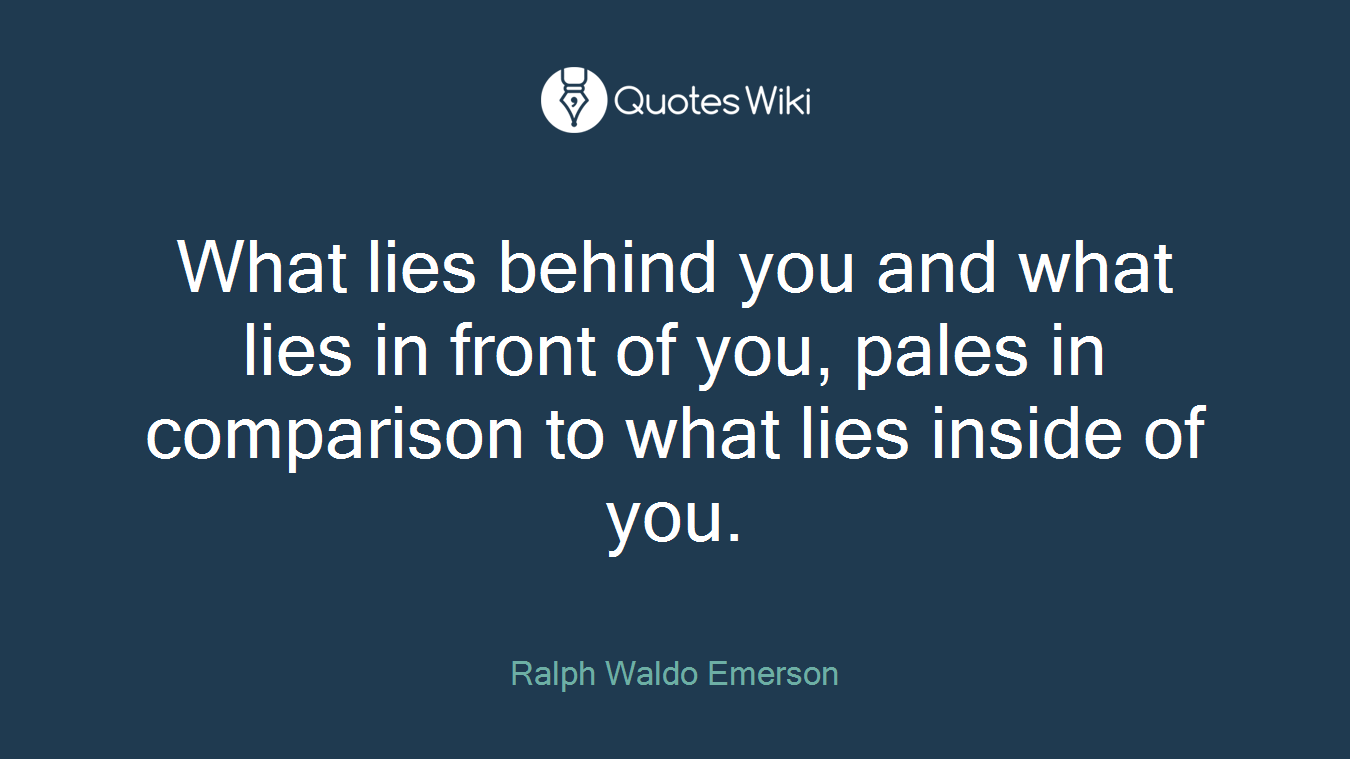 What lies behind you and what lies in front of you, pales in comparison to what lies inside of you.