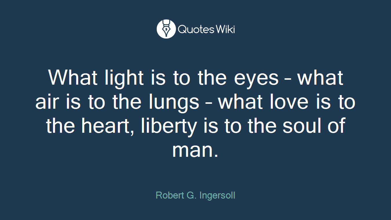 What light is to the eyes – what air is to the lungs – what love is to the heart, liberty is to the soul of man.