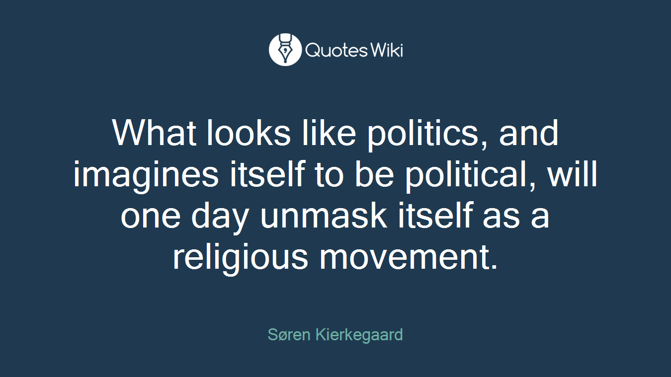What looks like politics, and imagines itself to be political, will one day unmask itself as a religious movement.