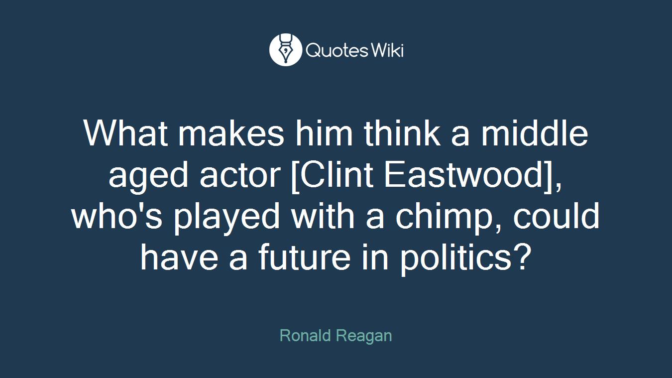 What makes him think a middle aged actor [Clint Eastwood], who's played with a chimp, could have a future in politics?