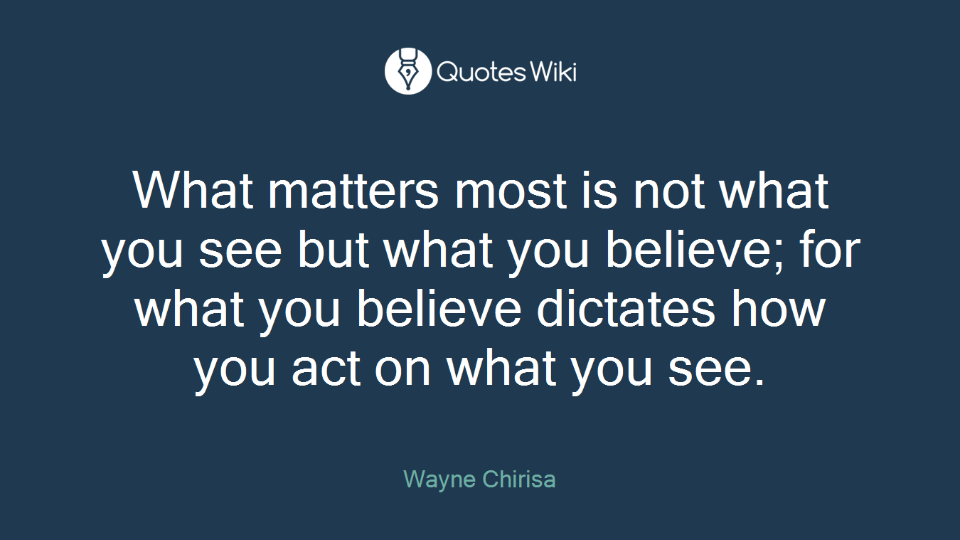 What matters most is not what you see but what you believe; for what you believe dictates how you act on what you see.