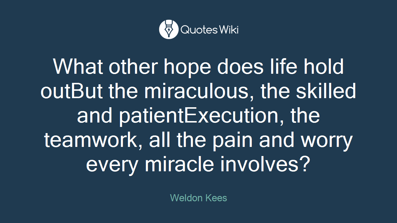 What other hope does life hold outBut the miraculous, the skilled and patientExecution, the teamwork, all the pain and worry every miracle involves?