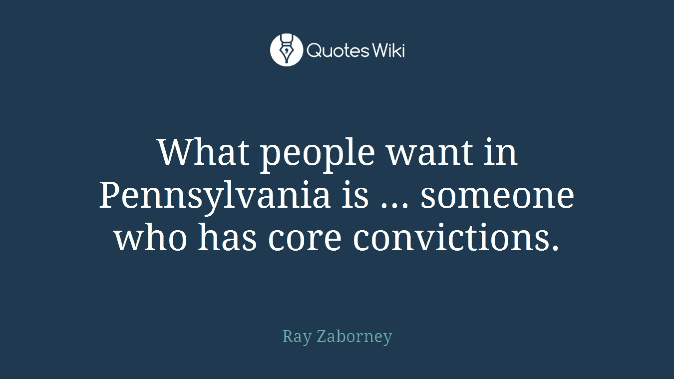 What people want in Pennsylvania is ... someone who has core convictions.