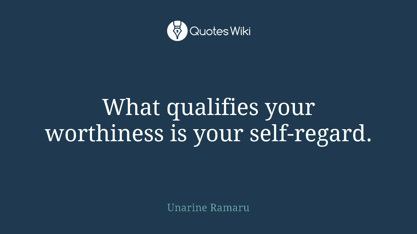 What qualifies your worthiness is your self-regard.